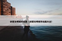 创建文明城市绘画（创建文明城市绘画大全）