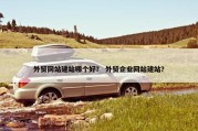 外贸网站建站哪个好？ 外贸企业网站建站？