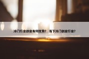 冷门行业创业有何优势？ 当下冷门创业行业？