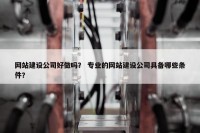 网站建设公司好做吗？ 专业的网站建设公司具备哪些条件？