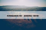 杭州网站定制多少钱？ 定制型网站一般价格？