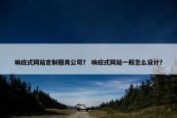 响应式网站定制服务公司？ 响应式网站一般怎么设计？