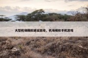 大型机场模拟建设游戏，机场模拟手机游戏