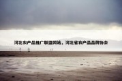 河北农产品推广联盟网站，河北省农产品品牌协会