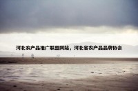 河北农产品推广联盟网站，河北省农产品品牌协会