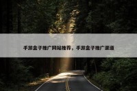 手游盒子推广网站推荐，手游盒子推广渠道