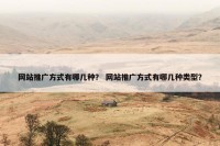 网站推广方式有哪几种？ 网站推广方式有哪几种类型？