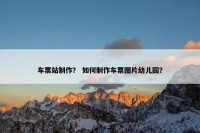 车票站制作？ 如何制作车票图片幼儿园？