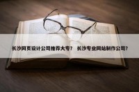 长沙网页设计公司推荐大专？ 长沙专业网站制作公司？