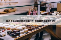 国内自助建站系统源码排行？ 自助建站系统哪个好？