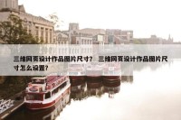 三维网页设计作品图片尺寸？ 三维网页设计作品图片尺寸怎么设置？