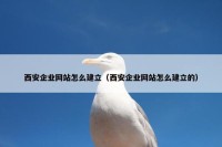 西安企业网站怎么建立（西安企业网站怎么建立的）