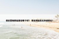 保定营销网站建设哪个好？ 保定网站优化快速排名？