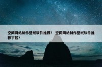 空间网站制作壁纸软件推荐？ 空间网站制作壁纸软件推荐下载？