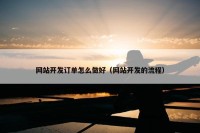 网站开发订单怎么做好（网站开发的流程）