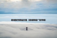 新城制作网站价格（新城网络广告传媒）