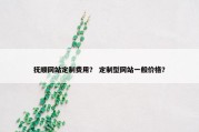 抚顺网站定制费用？ 定制型网站一般价格？