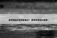 网页网站开发项目设计？ 网页开发设计报告？