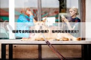 福建专业网站优化价格表？ 福州网站搜索优化？