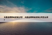大唐品牌网站定制公司？ 大唐品牌网站定制公司怎么样？