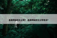 盘县网站优化公司？ 盘县网站优化公司电话？