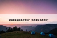 建站带多功能系统源码？ 在线建站系统源码？