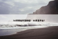 h5开网站开发教程？ h5开发平台？