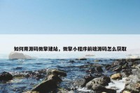 如何用源码微擎建站，微擎小程序前端源码怎么获取
