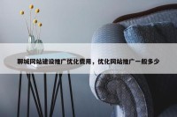 聊城网站建设推广优化费用，优化网站推广一般多少
