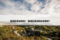 西城区建设网站？ 西城区建设网站有哪些？