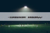 一元自助建站系统源码？ 自助建站源码php？