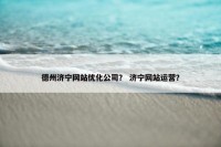 德州济宁网站优化公司？ 济宁网站运营？