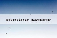 网页设计中父元素子元素？ html父元素和子元素？