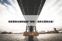 场景营销文案网站推广策略？ 场景化营销文案？