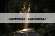 ui设计以后发展前景，ui设计未来前景怎么样