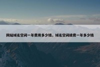 网站域名空间一年费用多少钱，域名空间续费一年多少钱