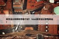 网页设计购物软件哪个好？ html网页设计购物网站？