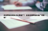 企业网站自媒体怎么做推广？ 企业自建网站的推广功能有？