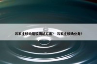 石家庄移动建设网站方案？ 石家庄移动业务？