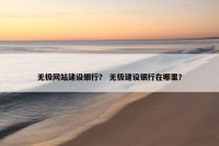 无极网站建设银行？ 无极建设银行在哪里？