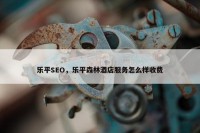 乐平SEO，乐平森林酒店服务怎么样收费