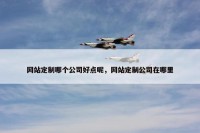 网站定制哪个公司好点呢，网站定制公司在哪里