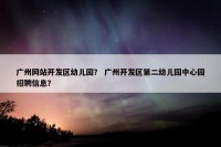 广州网站开发区幼儿园？ 广州开发区第二幼儿园中心园招聘信息？