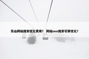 乐山网站搜索优化费用？ 网站seo搜索引擎优化？