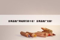 日用品推广网站排行前十名？ 日用品推广文案？