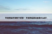 外贸网站开发哪个好薇？ 外贸网站建设是做什么的？
