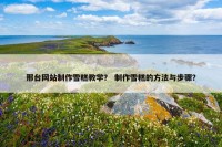 邢台网站制作雪糕教学？ 制作雪糕的方法与步骤？