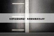 东港专业建设网站？ 东港建设集团怎么样？