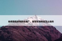 拍摄做饭素材网站推广，做饭短视频是怎么拍的