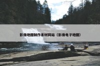 影像地图制作素材网站（影像电子地图）